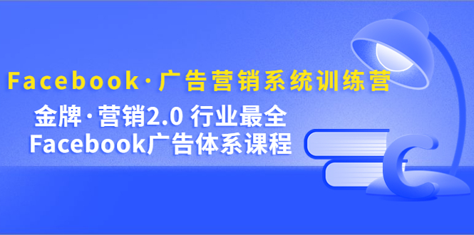 Facebook·广告营销系统训练营：金牌·营销2.0 行业最全Facebook广告·体系-零点科技