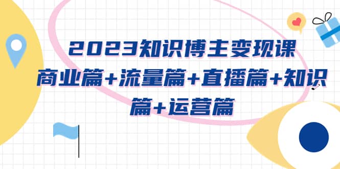 2023知识博主变现实战进阶课：商业篇+流量篇+直播篇+知识篇+运营篇-零点科技