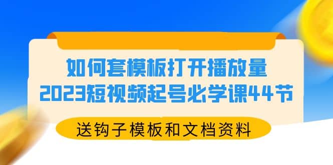 如何套模板打开播放量，2023短视频起号必学课44节（送钩子模板和文档资料）-零点科技