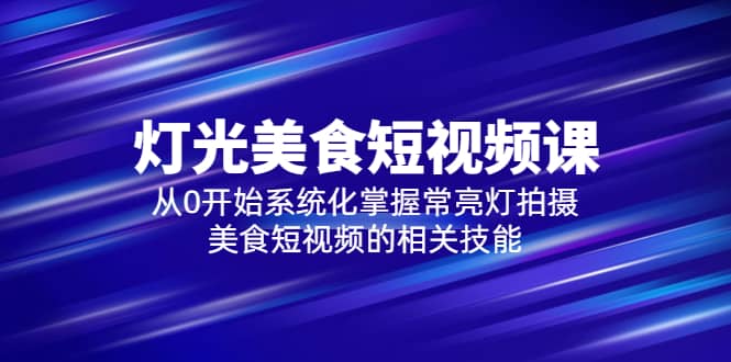 2023灯光-美食短视频课，从0开始系统化掌握常亮灯拍摄美食短视频的相关技能-零点科技