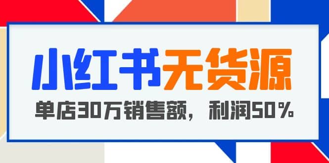 小红书无货源项目：从0-1从开店到爆单 单店30万销售额 利润50%【5月更新】-零点科技