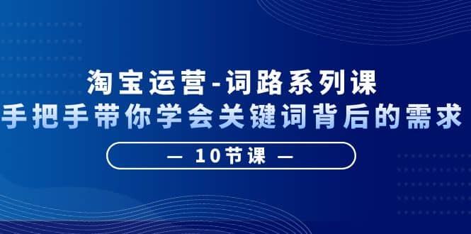 淘宝运营-词路系列课：手把手带你学会关键词背后的需求（10节课）-零点科技