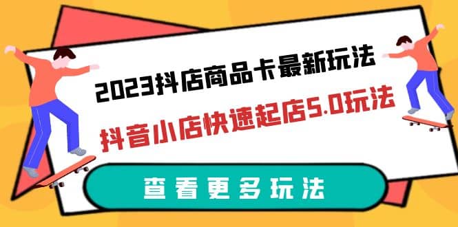 2023抖店商品卡最新玩法，抖音小店快速起店5.0玩法（11节课）-零点科技