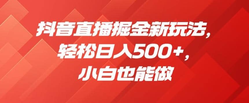 抖音直播掘金新玩法，轻松日入500+，小白也能做【揭秘】-零点科技