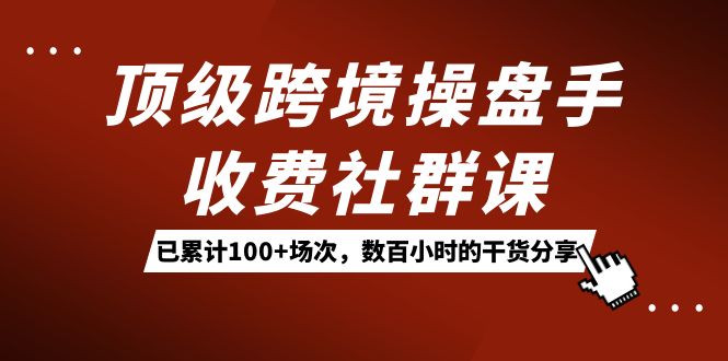 顶级跨境操盘手收费社群课：已累计100+场次，数百小时的干货分享！-零点科技