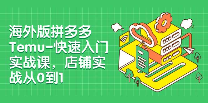 海外版拼多多Temu-快速入门实战课，店铺实战从0到1（12节课）-零点科技