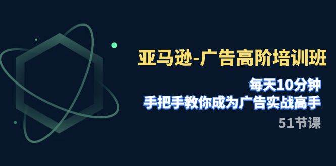 亚马逊-广告高阶培训班，每天10分钟，手把手教你成为广告实战高手（51节）-零点科技