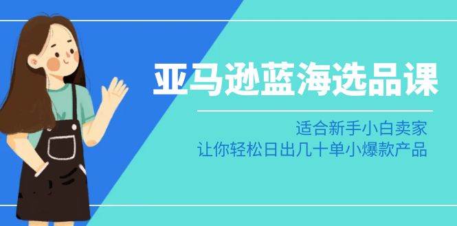 亚马逊-蓝海选品课：适合新手小白卖家，让你轻松日出几十单小爆款产品-零点科技