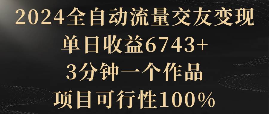 2024全自动流量交友变现，单日收益6743+，3分钟一个作品，项目可行性100%-零点科技