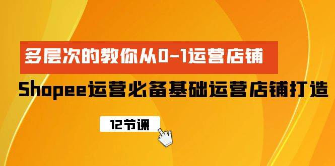 Shopee-运营必备基础运营店铺打造，多层次的教你从0-1运营店铺-零点科技