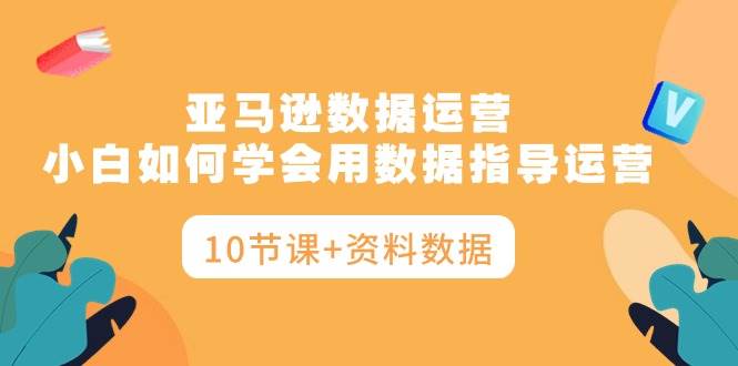 亚马逊数据运营，小白如何学会用数据指导运营（10节课+资料数据）-零点科技