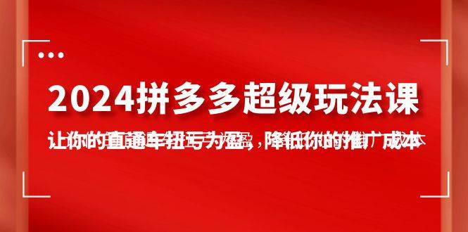 2024拼多多-超级玩法课，让你的直通车扭亏为盈，降低你的推广成本-7节课-零点科技