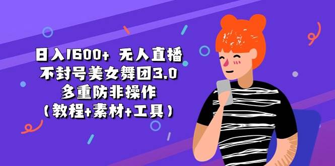 日入1600+ 无人直播不封号美女舞团3.0 多重防非操作（教程+素材+工具）-零点科技