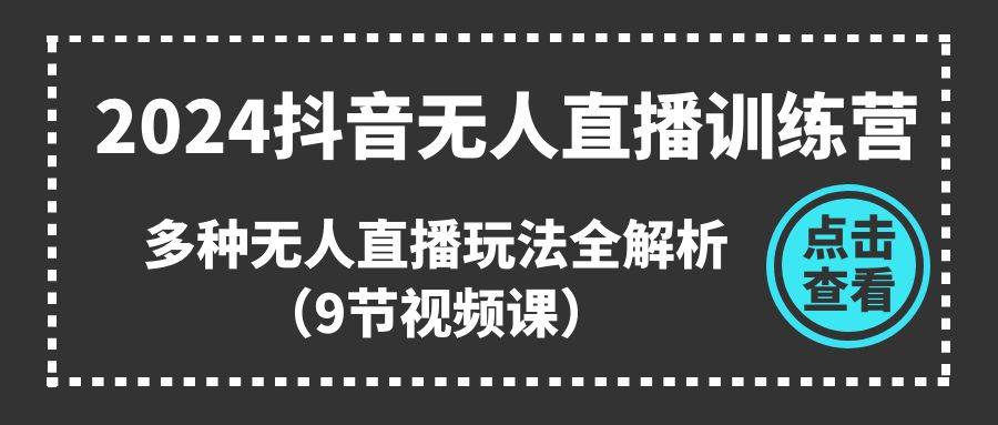 2024抖音无人直播训练营，多种无人直播玩法全解析（9节视频课）-零点科技