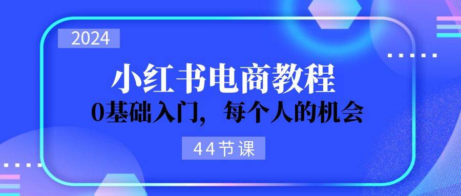 2024从0-1学习小红书电商，0基础入门，每个人的机会（44节）-零点科技