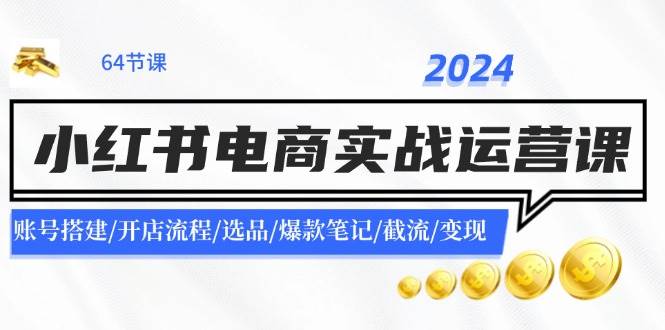 2024小红书电商实战运营课：账号搭建/开店流程/选品/爆款笔记/截流/变现-零点科技