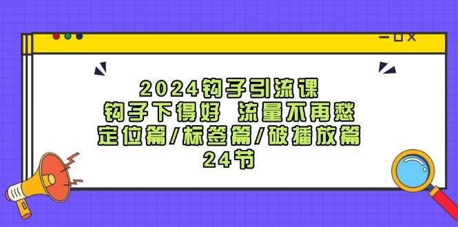 2024钩子·引流课：钩子下得好 流量不再愁，定位篇/标签篇/破播放篇/24节-零点科技