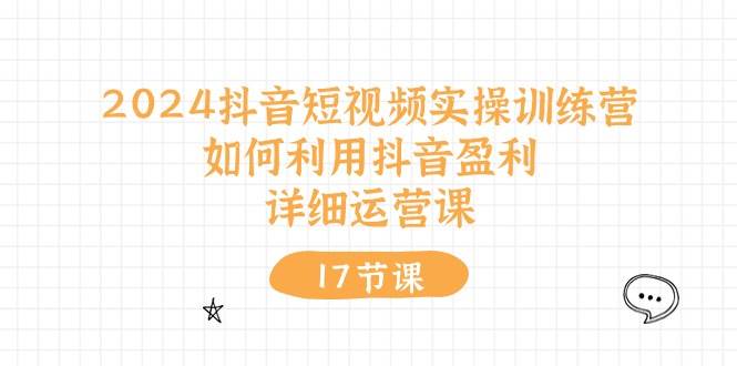 2024抖音短视频实操训练营：如何利用抖音盈利，详细运营课（17节视频课）-零点科技