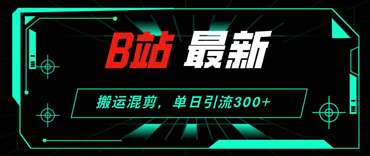 B站最新，搬运混剪，单日引流300+创业粉-零点科技