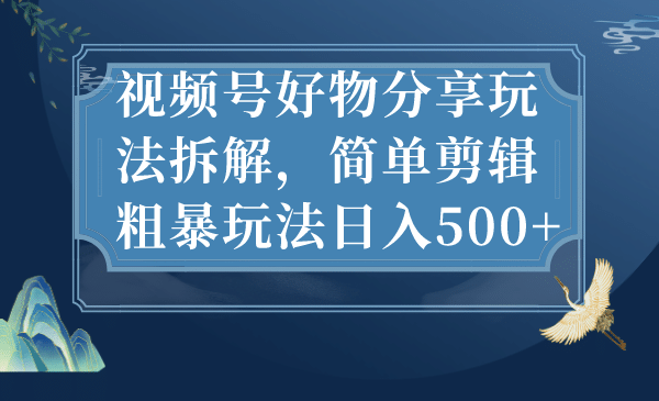 视频号好物分享玩法拆解，简单剪辑粗暴玩法日入500+-零点科技