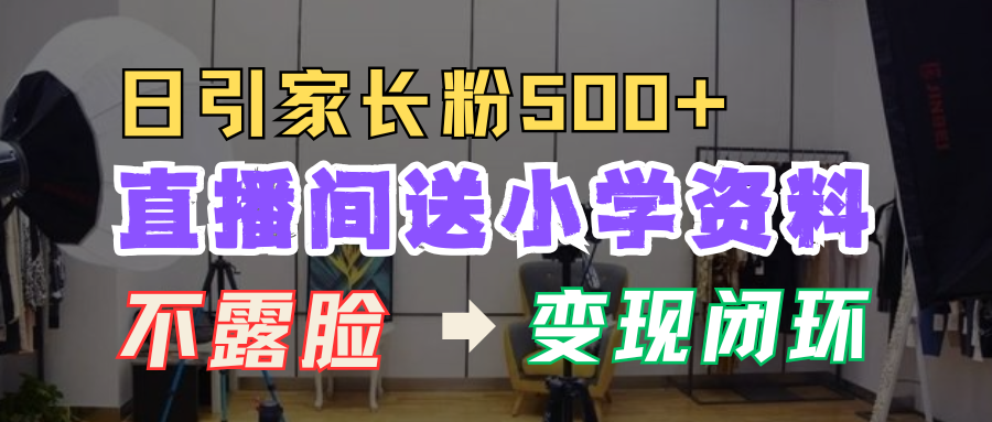 直播间送小学资料，每天引流家长粉500+，变现闭环模式！-零点科技