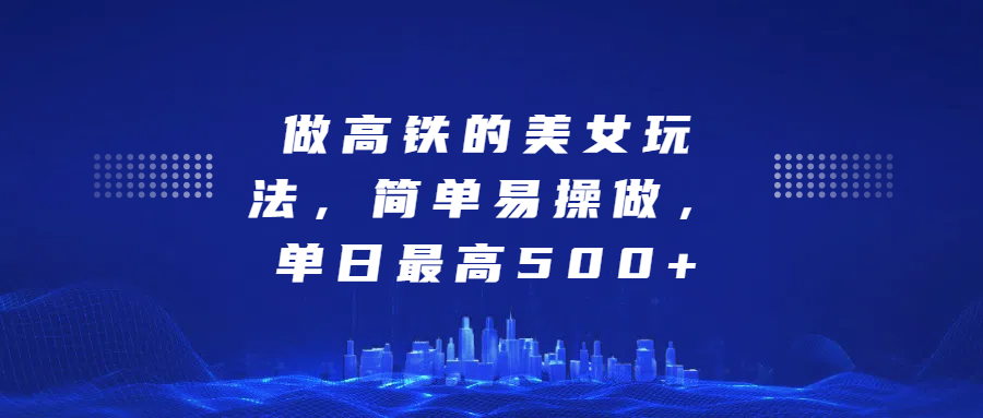 做高铁的美女玩法，简单易操做，单日最高500+-零点科技