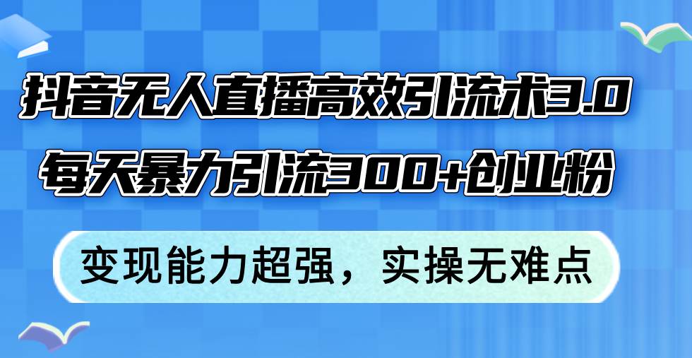 抖音无人直播高效引流术3.0，每天暴力引流300+创业粉，变现能力超强，…-零点科技