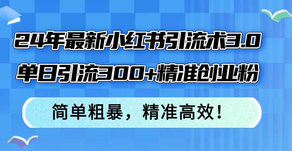 24年最新小红书引流术3.0，单日引流300+精准创业粉，简单粗暴，精准高效！-零点科技