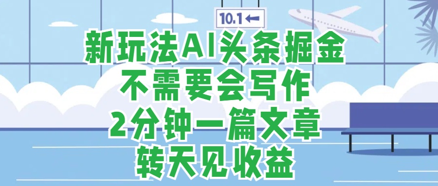 新玩法AI头条掘金，顺应大局总不会错，2分钟一篇原创文章，不需要会写作，AI自动生成，转天见收益，长久可操作，小白直接上手毫无压力-零点科技